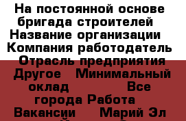 На постоянной основе бригада строителей › Название организации ­ Компания-работодатель › Отрасль предприятия ­ Другое › Минимальный оклад ­ 20 000 - Все города Работа » Вакансии   . Марий Эл респ.,Йошкар-Ола г.